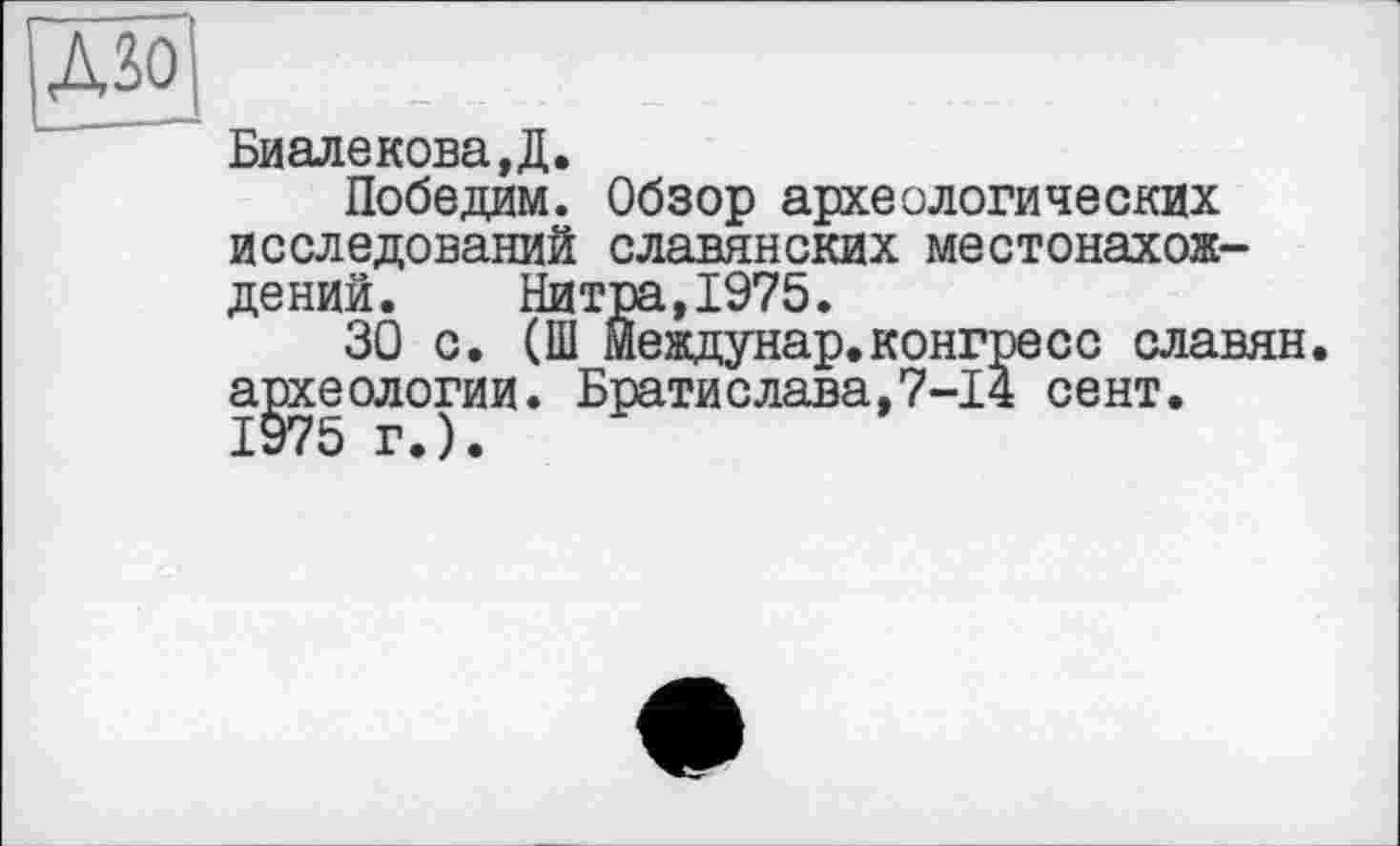 ﻿БиалековаД.
Победам. Обзор археологических исследований славянских местонахождений. Нитра,1975.
30 с. (Ш Йеждунар.конгресс славян, археологии. Братислава,7-14 сент.
1975 г.).